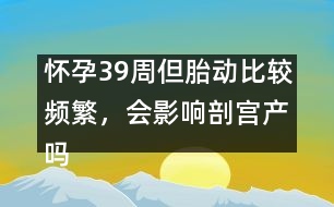 懷孕39周但胎動比較頻繁，會影響剖宮產(chǎn)嗎――郁凱明回答