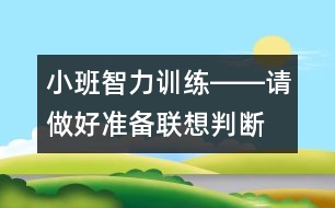 小班智力訓(xùn)練――請(qǐng)做好準(zhǔn)備（聯(lián)想、判斷、做事習(xí)慣、語(yǔ)言）