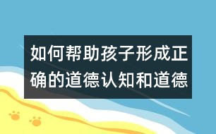 如何幫助孩子形成正確的道德認(rèn)知和道德行為？