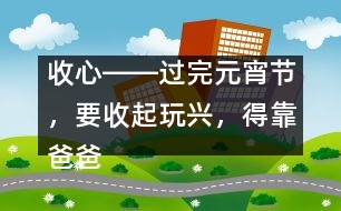 收心――過完元宵節(jié)，要收起玩興，得靠爸爸媽媽幫忙
