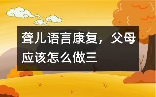 聾兒語言康復，父母應該怎么做（三）