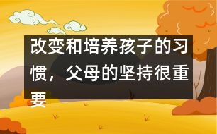 改變和培養(yǎng)孩子的習(xí)慣，父母的堅持很重要