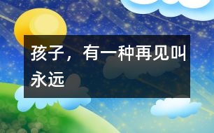 孩子，有一種再見(jiàn)叫“永遠(yuǎn)”