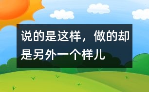 說的是這樣，做的卻是另外一個(gè)樣兒