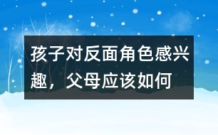孩子對“反面角色”感興趣，父母應該如何糾正
