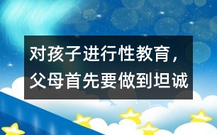 對(duì)孩子進(jìn)行性教育，父母首先要做到坦誠(chéng)