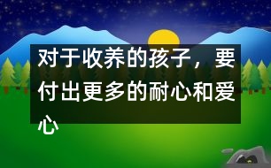 對于收養(yǎng)的孩子，要付出更多的耐心和愛心