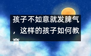 孩子不如意就發(fā)脾氣，這樣的孩子如何教育