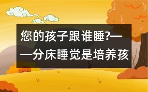 您的孩子跟誰睡?――分床睡覺是培養(yǎng)孩子獨立自主性最佳的時機(jī)！