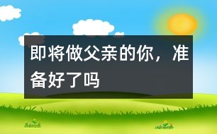 即將做父親的你，準備好了嗎