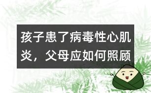 孩子患了病毒性心肌炎，父母應(yīng)如何照顧