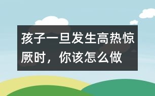 孩子一旦發(fā)生高熱驚厥時(shí)，你該怎么做