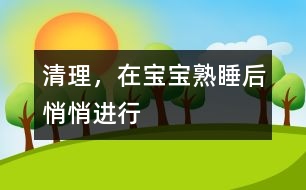 清理，在寶寶熟睡后悄悄進行