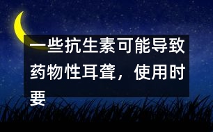 一些抗生素可能導致藥物性耳聾，使用時要慎重