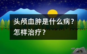 頭顱血腫是什么??？怎樣治療？