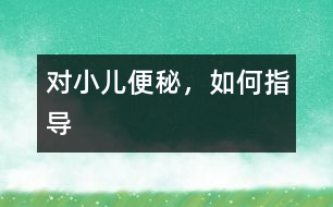 對(duì)小兒便秘，如何指導(dǎo)