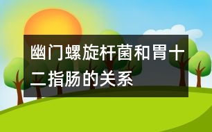 幽門螺旋桿菌和胃、十二指腸的關(guān)系