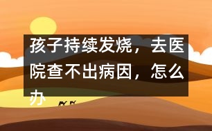 孩子持續(xù)發(fā)燒，去醫(yī)院查不出病因，怎么辦