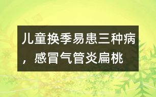 兒童換季易患三種病，感冒、氣管炎、扁桃腺炎