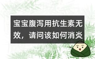 寶寶腹瀉用抗生素?zé)o效，請(qǐng)問(wèn)該如何消炎