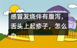 感冒發(fā)燒伴有腹瀉，舌頭上起疹子，怎么辦
