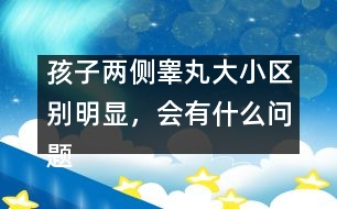 孩子兩側(cè)睪丸大小區(qū)別明顯，會(huì)有什么問題