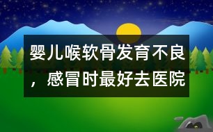 嬰兒喉軟骨發(fā)育不良，感冒時(shí)最好去醫(yī)院