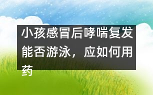 小孩感冒后哮喘復(fù)發(fā)能否游泳，應(yīng)如何用藥