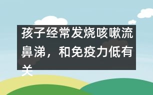 孩子經(jīng)常發(fā)燒咳嗽流鼻涕，和免疫力低有關(guān)