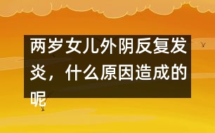 兩歲女兒外陰反復(fù)發(fā)炎，什么原因造成的呢