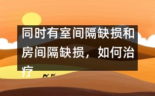 同時(shí)有室間隔缺損和房間隔缺損，如何治療