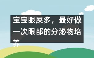 寶寶眼屎多，最好做一次眼部的分泌物培養(yǎng)