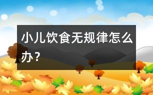 小兒飲食無規(guī)律怎么辦？