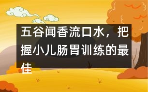 五谷聞香流口水，把握小兒腸胃訓(xùn)練的最佳時(shí)機(jī)