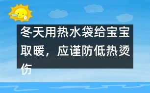 冬天用熱水袋給寶寶取暖，應(yīng)謹(jǐn)防低熱燙傷