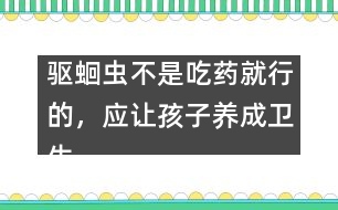 驅(qū)蛔蟲不是吃藥就行的，應(yīng)讓孩子養(yǎng)成衛(wèi)生習(xí)慣――謝曉