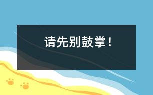 請(qǐng)先別鼓掌！