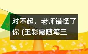 “對(duì)不起，老師錯(cuò)怪了你” (王彩霞隨筆三篇）