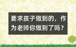 要求孩子做到的，作為老師你做到了嗎？