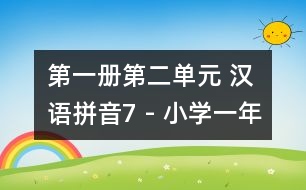 第一冊第二單元 漢語拼音7 - 小學一年級語文教案