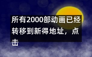 所有2000部動(dòng)畫已經(jīng)轉(zhuǎn)移到新得地址，點(diǎn)擊進(jìn)入觀看