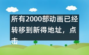 所有2000部動畫已經(jīng)轉(zhuǎn)移到新得地址，點擊進入觀看