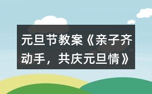 元旦節(jié)教案《親子齊動手，共慶元旦情》