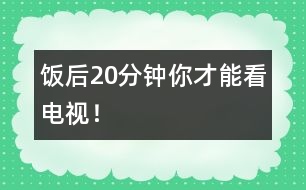 飯后20分鐘你才能看電視！