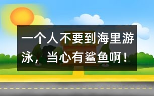 一個人不要到海里游泳，當(dāng)心有鯊魚啊！